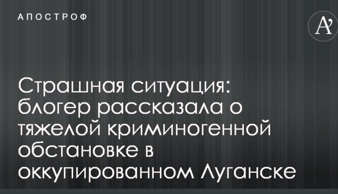 Страшна ситуація: блогер розповіла про важку криміногенну обстановку в окупованому Луганську