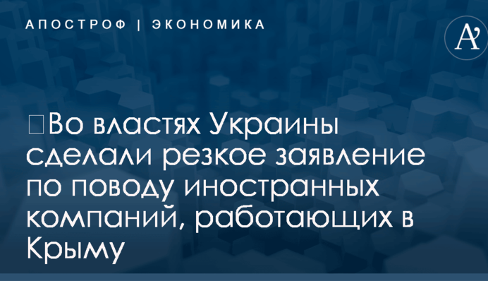 ​Во властях Украины сделали резкое заявление по поводу иностранных компаний, работающих в Крыму