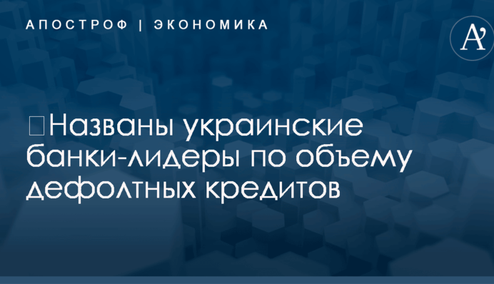 ​Названы украинские банки-лидеры по объему дефолтных кредитов