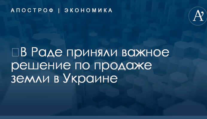 ​В Раде приняли важное решение по продаже земли в Украине