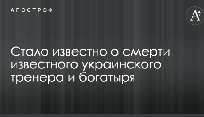 Стало известно о смерти известного украинского тренера и богатыря