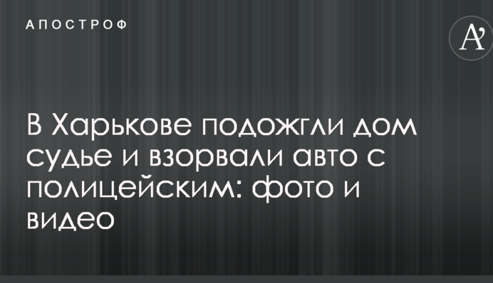 У Харкові підпалили будинок судді і підірвали авто з поліцейським: фото і відео
