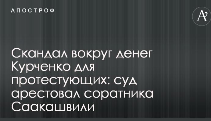 Скандал навколо грошей Курченка для протестувальників: суд заарештував соратника Саакашвілі