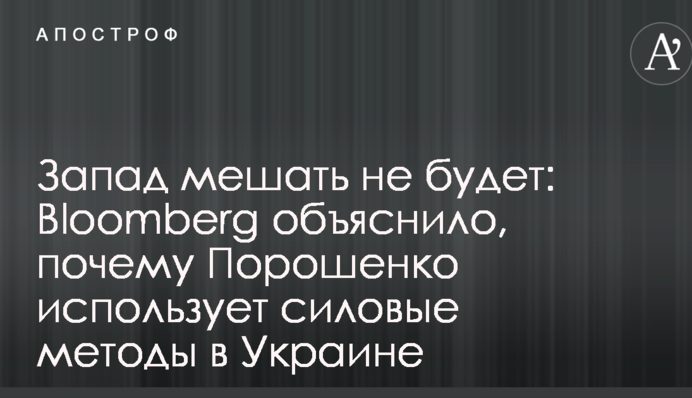 Запад мешать не будет: Bloomberg объяснило, почему Порошенко использует силовые методы в Украине