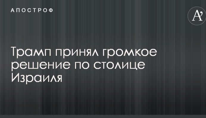 Трамп прийняв гучне рішення по столиці Ізраїлю