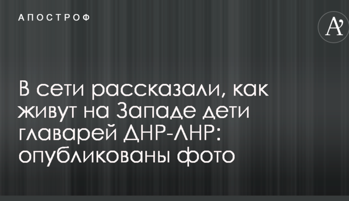 У мережі розповіли, як живуть на Заході діти ватажків ДНР-ЛНР: опубліковано фото