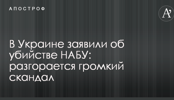 В Україні заявили про вбивство НАБУ: розгорається гучний скандал