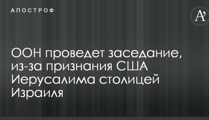 ООН проведе засідання через визнання США Єрусалиму столицею Ізраїлю