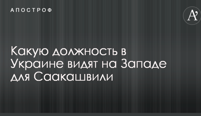 Джерело розповіло, яку посаду в Україні бачать на Заході для Саакашвілі
