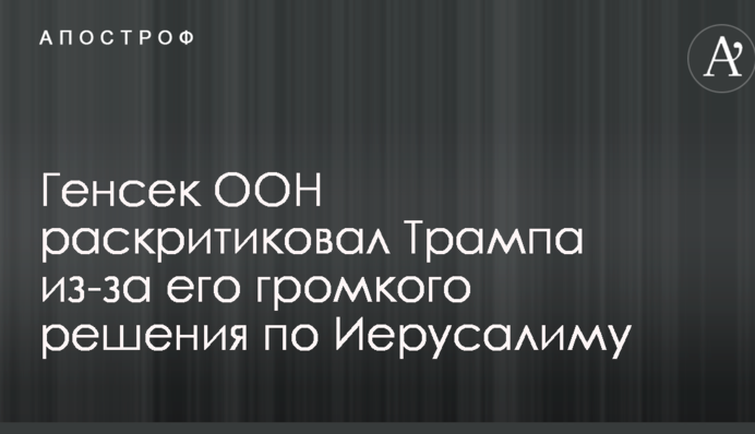 Генсек ООН розкритикував Трампа через його гучне рішення по Єрусалиму