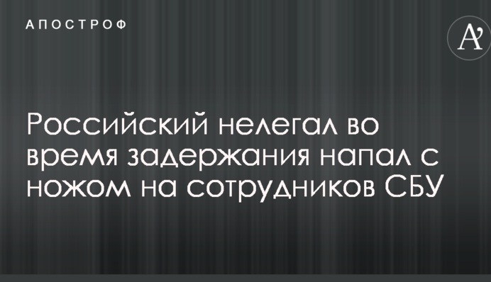 Российский нелегал во время задержания напал с ножом на сотрудников СБУ