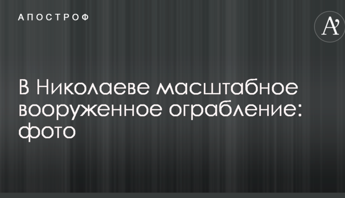 В Николаеве произошло масштабное вооруженное ограбление: опубликованы фото