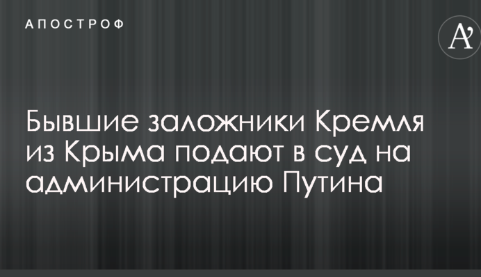 Бывшие заложники Кремля из Крыма подают в суд на администрацию Путина