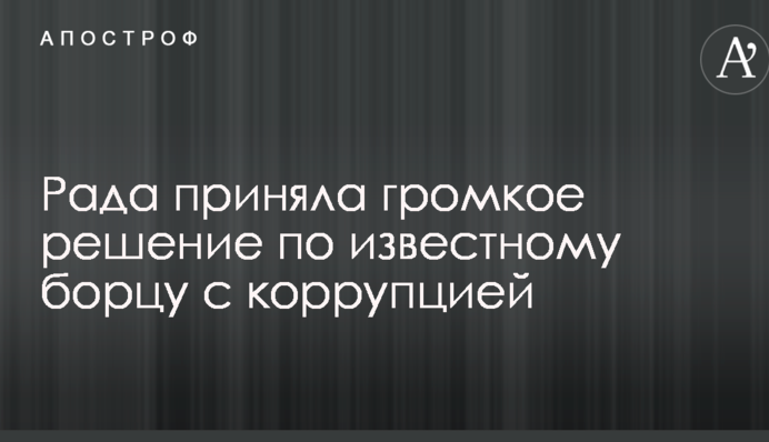 Рада прийняла гучне рішення по відомому борцю з корупцією