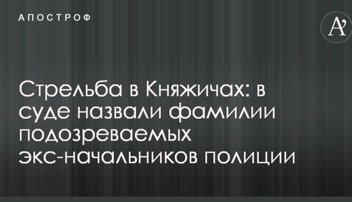 Стрілянина в Княжичах: в суді назвали прізвища підозрюваних екс-начальників поліції