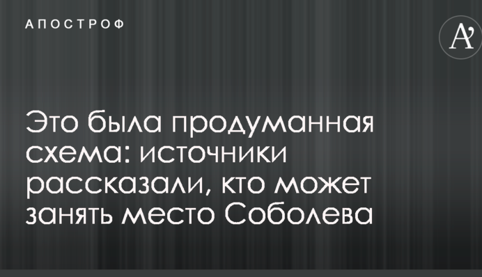 Це була продумана схема: джерела розповіли, хто може зайняти місце Соболєва