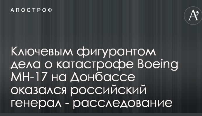 Ключевым фигурантом дела о катастрофе Boeing MH-17 на Донбассе оказался российский генерал - расследование