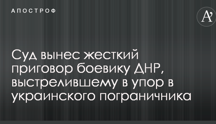 Суд виніс жорсткий вирок бойовику ДНР, який вистрелив в упор в українського прикордонника