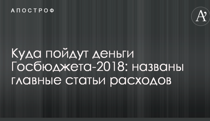 Куда пойдут деньги Госбюджета-2018: названы главные статьи расходов