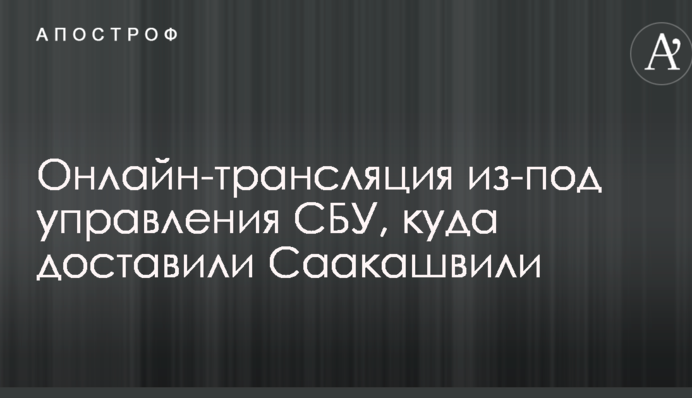 Сотні активістів і маса силовиків: онлайн-трансляція з-під управління СБУ, куди доставили Саакашвілі