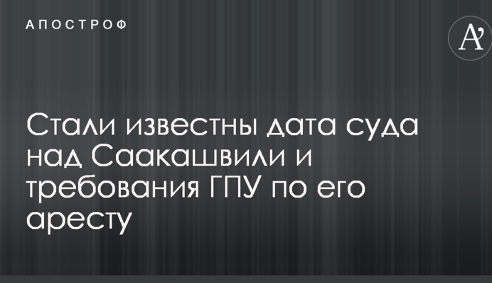 Стали известны дата суда над Саакашвили и требования ГПУ по его аресту