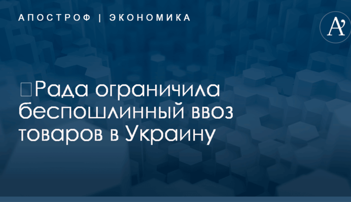 ​Рада ограничила беспошлинный ввоз товаров в Украину