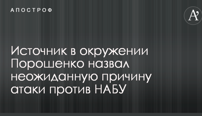 Джерело в оточенні Порошенка назвало несподівану причину атаки проти НАБУ