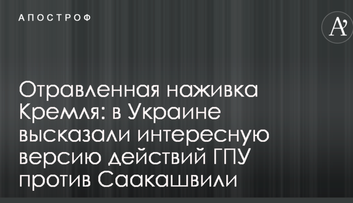 Отравленная наживка Кремля: в Украине высказали интересную версию действий ГПУ против Саакашвили