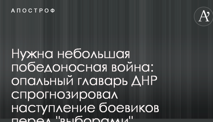 Потрібна невелика переможна війна: опальний ватажок ДНР спрогнозував наступ бойовиків перед 