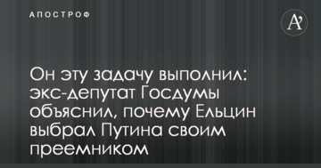 Він це завдання виконав: екс-депутат Держдуми пояснив, чому Єльцин вибрав Путіна своїм наступником