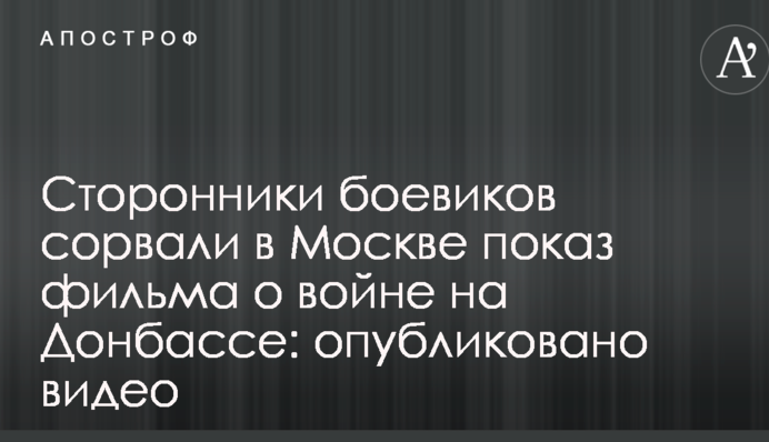 Сторонники боевиков сорвали в Москве показ фильма о войне на Донбассе: опубликовано видео