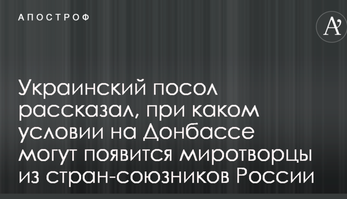 Український посол розповів, за якої умови на Донбасі можуть з'явиться миротворці з країн-союзників Росії