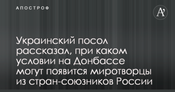 Український посол розповів, за якої умови на Донбасі можуть з'явиться миротворці з країн-союзників Росії