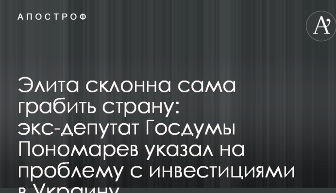 Элита склонна сама грабить страну: экс-депутат Госдумы Пономарев указал на проблему с инвестициями в Украину