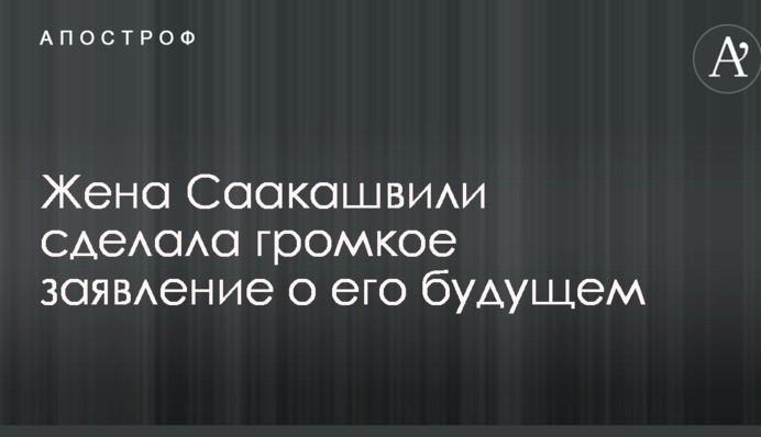 Дружина Саакашвілі зробила гучну заяву про його майбутнє