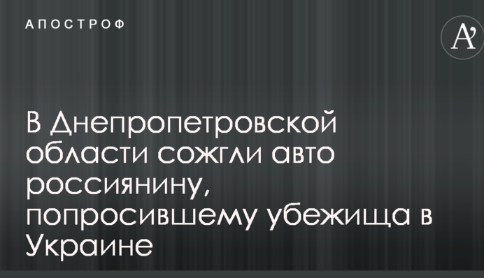 У Дніпропетровській області спалили авто росіянину, який попросив притулку в Україні
