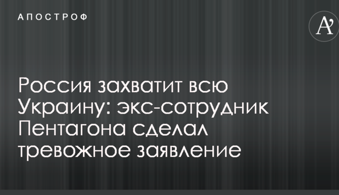Россия захватит всю Украину: экс-сотрудник Пентагона сделал тревожное заявление