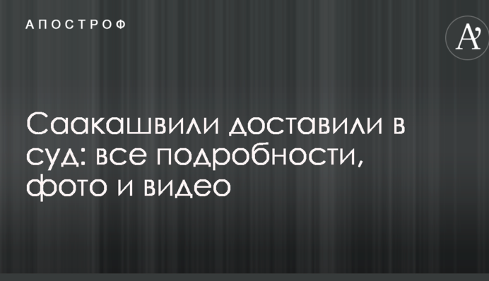 Саакашвили доставили в суд: все подробности, фото и видео