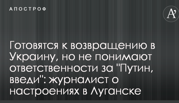 Готовятся к возвращению в Украину, но не понимают ответственности за "Путин, введи": журналист о настроениях в Луганске
