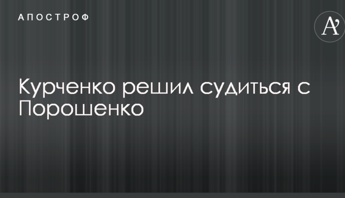 Курченко вирішив судитися з Порошенком
