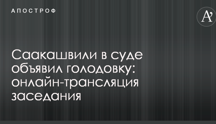 Саакашвілі в суді оголосив голодування: онлайн-трансляція засідання