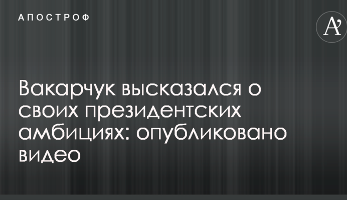 Вакарчук висловився про свої президентські амбіції: опубліковано відео