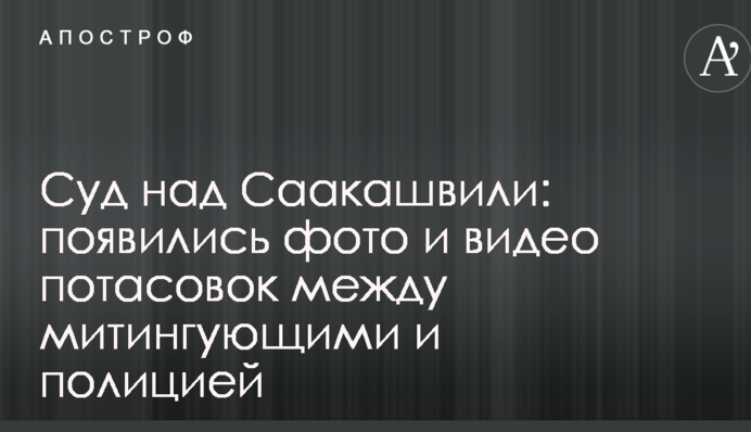 Суд над Саакашвили: появились фото и видео потасовок между митингующими и  полицией