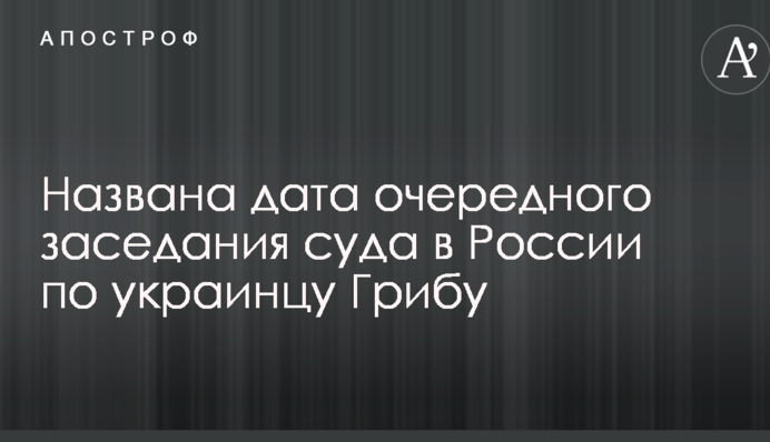 Названа дата чергового засідання суду в Росії по українцю Грибу