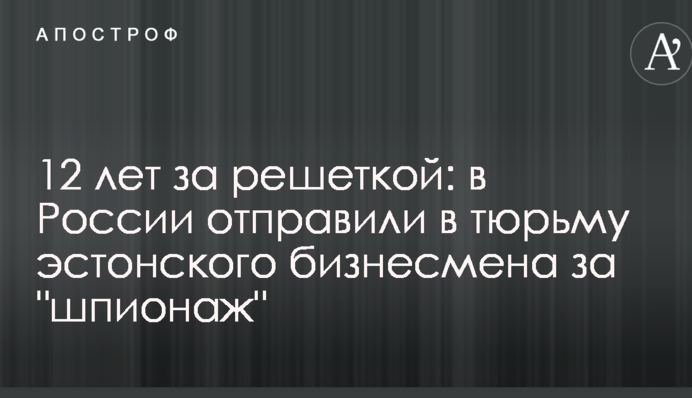 12 років за гратами: в Росії відправили до в'язниці естонського бізнесмена за 