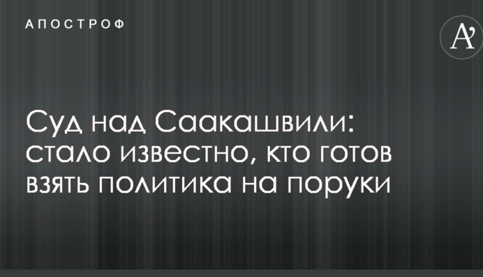 Суд над Саакашвили: стало известно, кто готов взять политика на поруки
