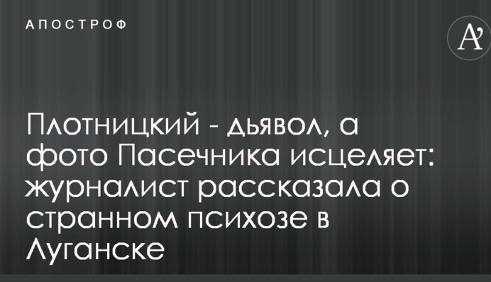 Плотницкий - дьявол, а фото Пасечника исцеляет: журналист рассказала о странном психозе в Луганске
