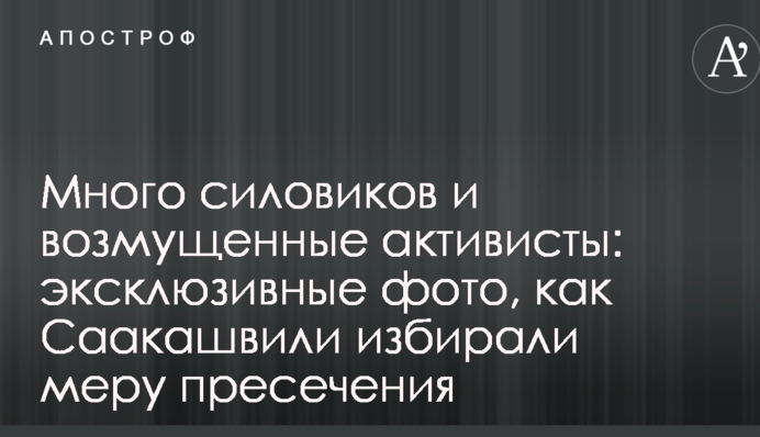Много силовиков и возмущенные активисты: эксклюзивные фото, как Саакашвили избирали меру пресечения