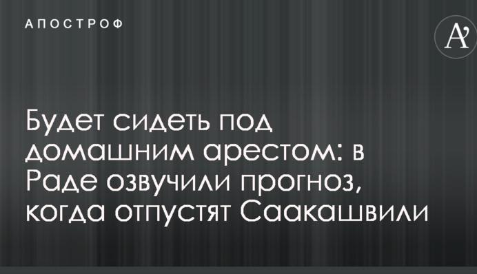 Буде сидіти під домашнім арештом: в Раді озвучили прогноз, коли відпустять Саакашвілі