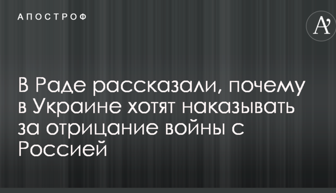 У Раді розповіли, чому в Україні хочуть карати за заперечення війни з Росією